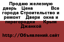 Продаю железную дверь › Цена ­ 5 000 - Все города Строительство и ремонт » Двери, окна и перегородки   . Крым,Джанкой